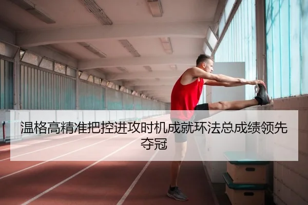 温格高精准把控进攻时机成就环法总成绩领先夺冠